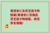 香港余仁生灵芝孢子粉胶囊(香港余仁生推出灵芝孢子粉胶囊，助您养生保健)