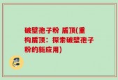 破壁孢子粉 盾顶(重构盾顶：探索破壁孢子粉的新应用)