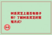 树舌灵芝上是否有孢子粉？了解树舌灵芝的繁殖方式？