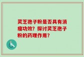 灵芝孢子粉是否具有消瘤功效？探讨灵芝孢子粉的药理作用？