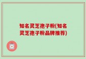 知名灵芝孢子粉(知名灵芝孢子粉品牌推荐)