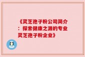 《灵芝孢子粉公司简介：探索健康之源的专业灵芝孢子粉企业》