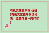 有机灵芝孢子粉 价格(有机灵芝孢子粉价格表，完整信息一网打尽)