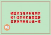破壁灵芝孢子粉克的价格？佳尔科药业菌宝牌灵芝孢子粉多少钱一瓶