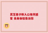 灵芝孢子粉入口有何感觉 亲身体验告诉你