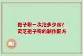 孢子粉一次泡多少水？灵芝孢子粉的制作配方
