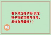 看下灵芝孢子粉(灵芝孢子粉的功效与作用，怎样食用最佳？)