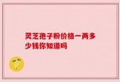 灵芝孢子粉价格一两多少钱你知道吗