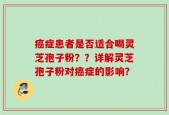 癌症患者是否适合喝灵芝孢子粉？？详解灵芝孢子粉对癌症的影响？
