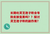 长期吃灵芝孢子粉会导致皮肤变黑吗？？探讨灵芝孢子粉的副作用？