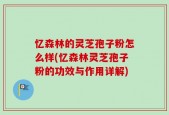 忆森林的灵芝孢子粉怎么样(忆森林灵芝孢子粉的功效与作用详解)