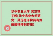 华中农业大学 灵芝孢子粉(华中农业大学研究：灵芝孢子粉具有贡菌菌核抑制作用)