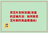 灵芝片怎样泡酒(泡酒的正确方法：如何用灵芝片制作高品质酒水)