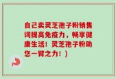 自己卖灵芝孢子粉销售词提高免疫力，畅享健康生活！灵芝孢子粉助您一臂之力！)