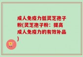 成人免疫力低灵芝孢子粉(灵芝孢子粉：提高成人免疫力的有效补品)