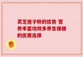 灵芝孢子粉的优势 营养丰富功效多养生保健的优质选择