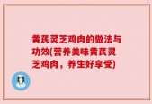 黄芪灵芝鸡肉的做法与功效(营养美味黄芪灵芝鸡肉，养生好享受)