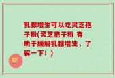 乳腺增生可以吃灵芝孢子粉(灵芝孢子粉 有助于缓解乳腺增生，了解一下！)