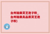 台州瑞康灵芝孢子粉_台州瑞康高品质灵芝孢子粉)