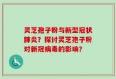 灵芝孢子粉与新型冠状肺炎？探讨灵芝孢子粉对新冠病毒的影响？