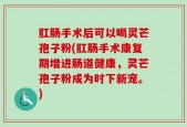 肛肠手术后可以喝灵芒孢子粉(肛肠手术康复期增进肠道健康，灵芒孢子粉成为时下新宠。)