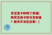 灵芝孢子粉喝了胃痛(喝灵芝孢子粉引发胃痛？解决方法在这里！)