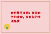 合肥灵芝多糖：掌握自然的馈赠，提升你的生活品质