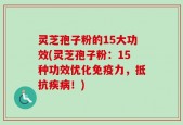 灵芝孢子粉的15大功效(灵芝孢子粉：15种功效优化免疫力，抵抗疾病！)
