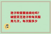 孢子粉需要连续吃吗？破壁灵芝孢子粉每天服用几次，每次服多少
