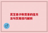 灵芝孢子粉煲茶的佳方法与饮用技巧解析