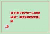 灵芝袍子粉为什么需要破壁？破壳和破壁的区别