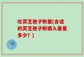 吃灵芝孢子粉量(合适的灵芝孢子粉摄入量是多少？)