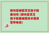 御坊堂破壁灵芝孢子胶囊功效 (御坊堂灵芝孢子胶囊破壁技术提高营养吸收)