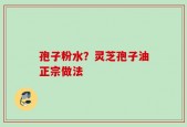 孢子粉水？灵芝孢子油正宗做法