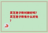 灵芝孢子粉对肺好吗？灵芝孢子粉有什么好处？
