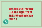 同仁堂灵芝孢子粉胶囊一盒多少粒(同仁堂灵芝孢子粉胶囊盒装含多少粒？)