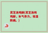 灵芝汤鸡脚(灵芝汤炖鸡脚，补气养力，祛湿防病。)