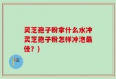 灵芝孢子粉拿什么水冲灵芝孢子粉怎样冲泡最佳？)