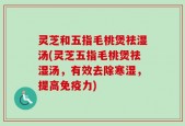 灵芝和五指毛桃煲祛湿汤(灵芝五指毛桃煲祛湿汤，有效去除寒湿，提高免疫力)