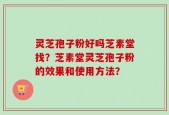 灵芝孢子粉好吗芝素堂找？芝素堂灵芝孢子粉的效果和使用方法？