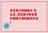 灵芝孢子粉粘嗓子 怎么吃_灵芝孢子粉食用时喉咙不适的解决方法)