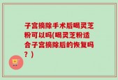 子宫摘除手术后喝灵芝粉可以吗(喝灵芝粉适合子宫摘除后的恢复吗？)