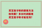 灵芝孢子粉的使用方法和效果？多长时间服用灵芝孢子粉才能见效？