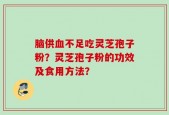 脑供血不足吃灵芝孢子粉？灵芝孢子粉的功效及食用方法？