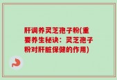 肝调养灵芝孢子粉(重要养生秘诀：灵芝孢子粉对肝脏保健的作用)
