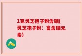 1克灵芝孢子粉含硒(灵芝孢子粉：富含硒元素)