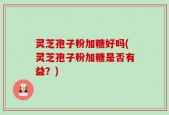 灵芝孢子粉加糖好吗(灵芝孢子粉加糖是否有益？)