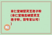亲仁堂破壁灵芝孢子粉(亲仁堂推出破壁灵芝孢子粉，获专家认可！)