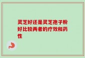 灵芝好还是灵芝孢子粉好比较两者的疗效和药性