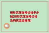 琼珍灵芝咖啡价格多少钱(琼珍灵芝咖啡价格及购买渠道推荐)